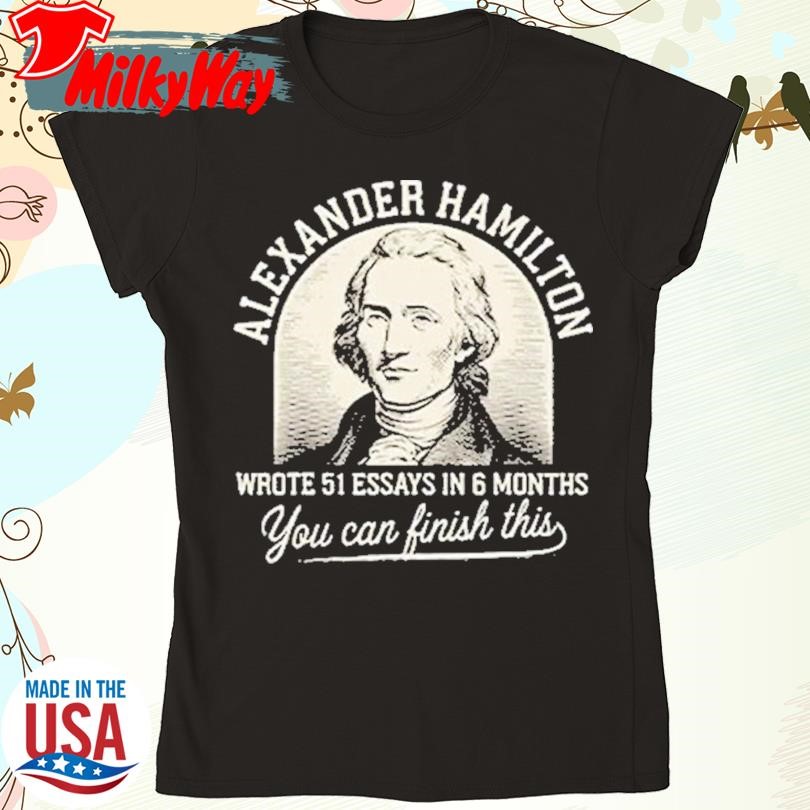 Official Alexander Hamilton Wrote 51 Essays In 6 Months You Can Finish This T Shirt hoodie and long sleeve tee